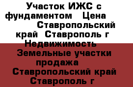 Участок ИЖС с фундаментом › Цена ­ 500 000 - Ставропольский край, Ставрополь г. Недвижимость » Земельные участки продажа   . Ставропольский край,Ставрополь г.